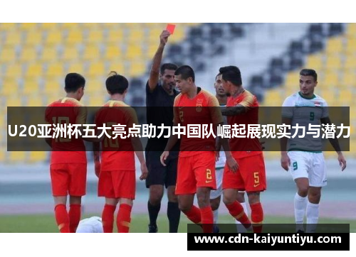 U20亚洲杯五大亮点助力中国队崛起展现实力与潜力