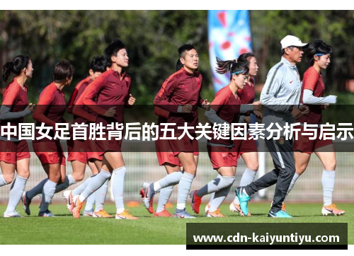 中国女足首胜背后的五大关键因素分析与启示 中国女足首胜背后的五大关键因素分析与启示