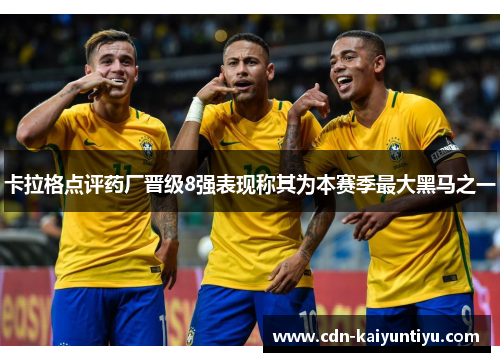 卡拉格点评药厂晋级8强表现称其为本赛季最大黑马之一 卡拉格点评药厂晋级8强表现称其为本赛季最大黑马之一