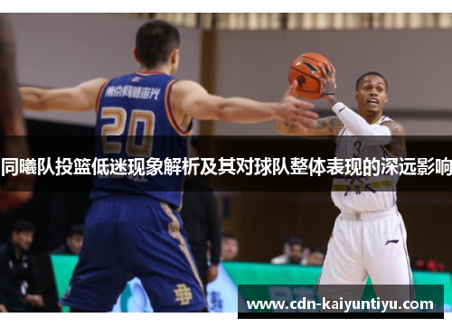 同曦队投篮低迷现象解析及其对球队整体表现的深远影响
