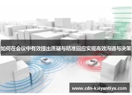 如何在会议中有效提出质疑与精准回应实现高效沟通与决策 如何在会议中有效提出质疑与精准回应实现高效沟通与决策