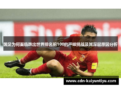 国足为何面临跌出世界排名前100的严峻挑战及其深层原因分析 国足为何面临跌出世界排名前100的严峻挑战及其深层原因分析