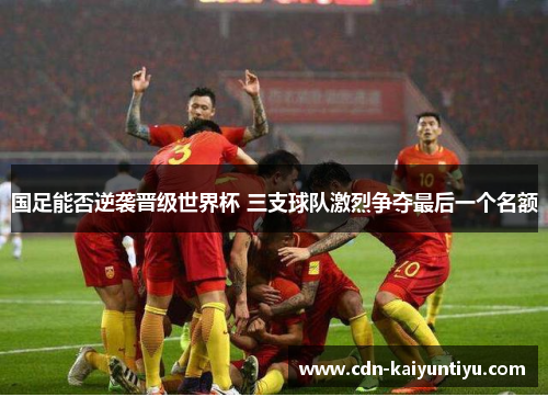 国足能否逆袭晋级世界杯 三支球队激烈争夺最后一个名额 国足能否逆袭晋级世界杯 三支球队激烈争夺最后一个名额