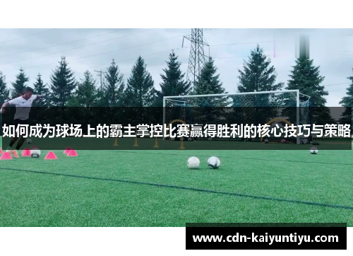 如何成为球场上的霸主掌控比赛赢得胜利的核心技巧与策略 如何成为球场上的霸主掌控比赛赢得胜利的核心技巧与策略