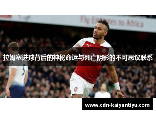 拉姆塞进球背后的神秘命运与死亡阴影的不可思议联系 拉姆塞进球背后的神秘命运与死亡阴影的不可思议联系