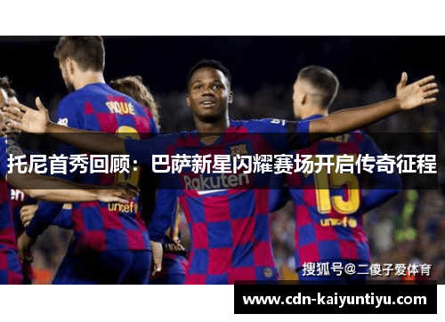 托尼首秀回顾:巴萨新星闪耀赛场开启传奇征程 托尼首秀回顾:巴萨新星闪耀赛场开启传奇征程