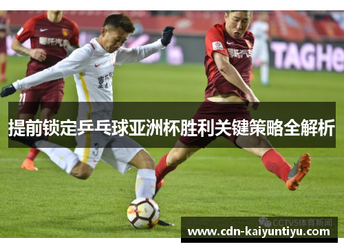 提前锁定乒乓球亚洲杯胜利关键策略全解析 提前锁定乒乓球亚洲杯胜利关键策略全解析