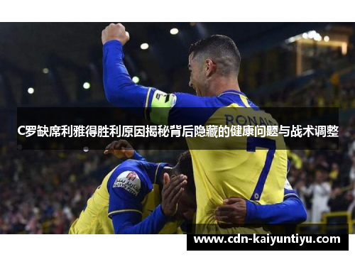 C罗缺席利雅得胜利原因揭秘背后隐藏的健康问题与战术调整 C罗缺席利雅得胜利原因揭秘背后隐藏的健康问题与战术调整