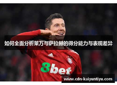 如何全面分析莱万与萨拉赫的得分能力与表现差异 如何全面分析莱万与萨拉赫的得分能力与表现差异