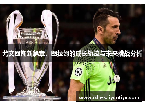 尤文图斯新篇章:图拉姆的成长轨迹与未来挑战分析 尤文图斯新篇章:图拉姆的成长轨迹与未来挑战分析
