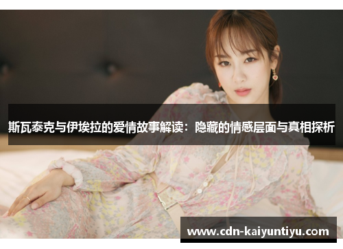 斯瓦泰克与伊埃拉的爱情故事解读:隐藏的情感层面与真相探析 斯瓦泰克与伊埃拉的爱情故事解读:隐藏的情感层面与真相探析