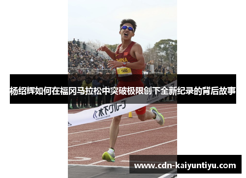 杨绍辉如何在福冈马拉松中突破极限创下全新纪录的背后故事 杨绍辉如何在福冈马拉松中突破极限创下全新纪录的背后故事