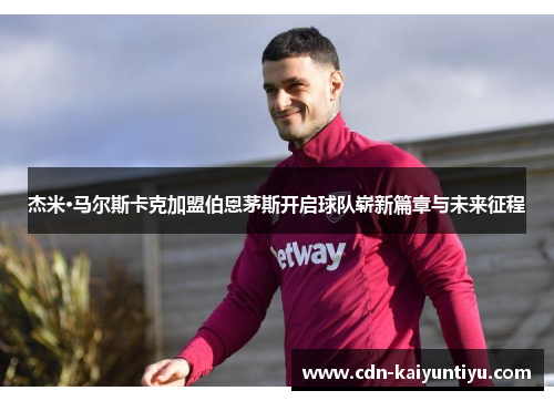 杰米·马尔斯卡克加盟伯恩茅斯开启球队崭新篇章与未来征程 杰米·马尔斯卡克加盟伯恩茅斯开启球队崭新篇章与未来征程