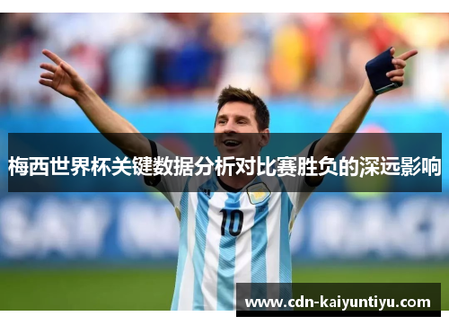 梅西世界杯关键数据分析对比赛胜负的深远影响 梅西世界杯关键数据分析对比赛胜负的深远影响