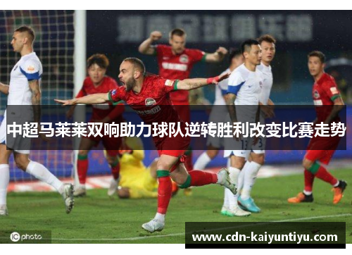 中超马莱莱双响助力球队逆转胜利改变比赛走势