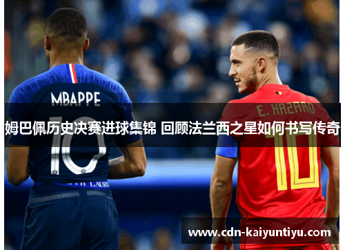 姆巴佩历史决赛进球集锦 回顾法兰西之星如何书写传奇 姆巴佩历史决赛进球集锦 回顾法兰西之星如何书写传奇