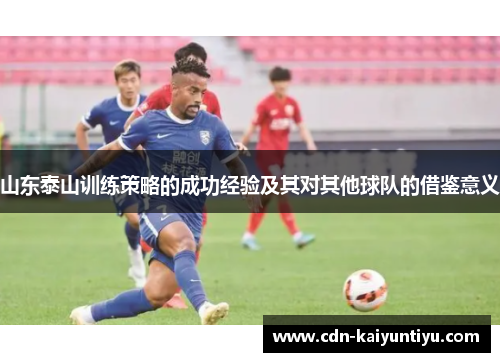 山东泰山训练策略的成功经验及其对其他球队的借鉴意义 山东泰山训练策略的成功经验及其对其他球队的借鉴意义