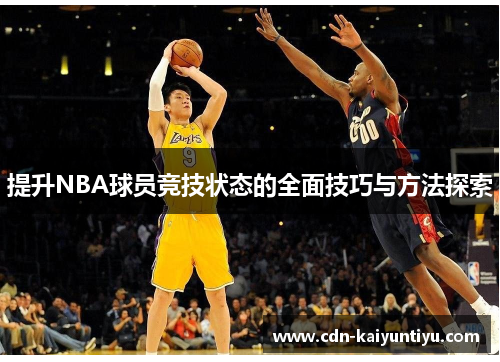 提升NBA球员竞技状态的全面技巧与方法探索 提升NBA球员竞技状态的全面技巧与方法探索