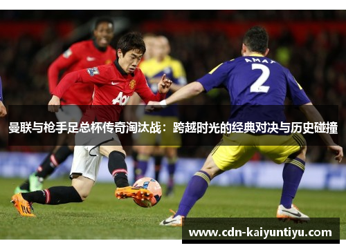 曼联与枪手足总杯传奇淘汰战:跨越时光的经典对决与历史碰撞 曼联与枪手足总杯传奇淘汰战:跨越时光的经典对决与历史碰撞