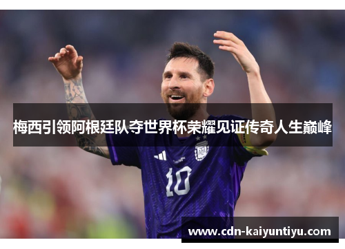 梅西引领阿根廷队夺世界杯荣耀见证传奇人生巅峰