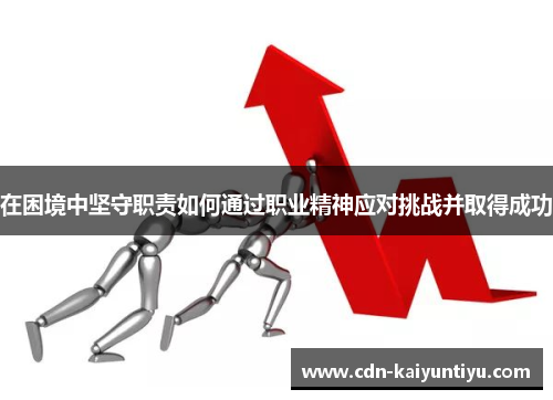 在困境中坚守职责如何通过职业精神应对挑战并取得成功 在困境中坚守职责如何通过职业精神应对挑战并取得成功