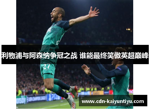 利物浦与阿森纳争冠之战 谁能最终笑傲英超巅峰 利物浦与阿森纳争冠之战 谁能最终笑傲英超巅峰