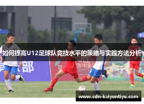 如何提高U12足球队竞技水平的策略与实践方法分析 如何提高U12足球队竞技水平的策略与实践方法分析