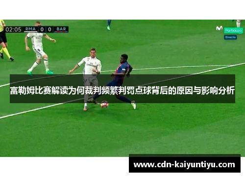 富勒姆比赛解读为何裁判频繁判罚点球背后的原因与影响分析 富勒姆比赛解读为何裁判频繁判罚点球背后的原因与影响分析