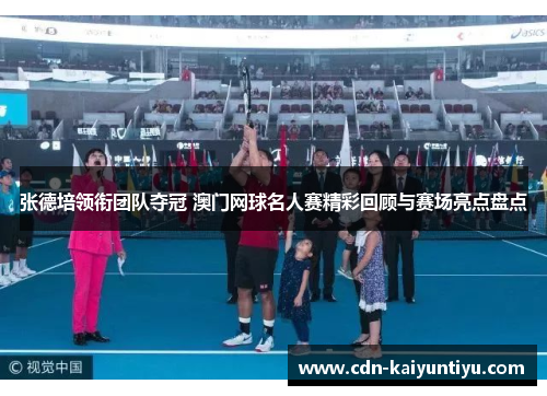 张德培领衔团队夺冠 澳门网球名人赛精彩回顾与赛场亮点盘点