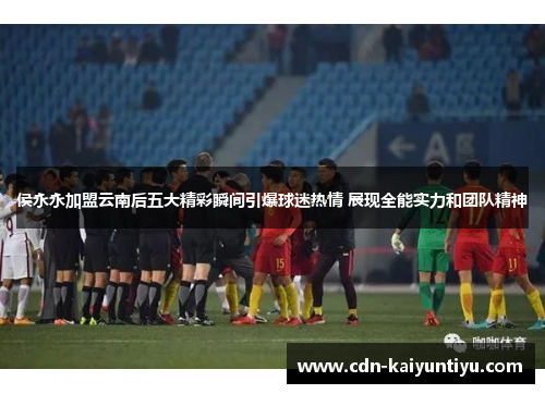 侯永永加盟云南后五大精彩瞬间引爆球迷热情 展现全能实力和团队精神