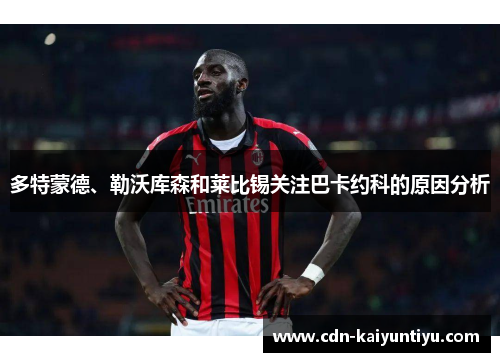 多特蒙德、勒沃库森和莱比锡关注巴卡约科的原因分析 多特蒙德、勒沃库森和莱比锡关注巴卡约科的原因分析