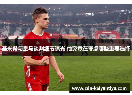 基米希与皇马谈判细节曝光 他究竟在考虑哪些重要选择 基米希与皇马谈判细节曝光 他究竟在考虑哪些重要选择