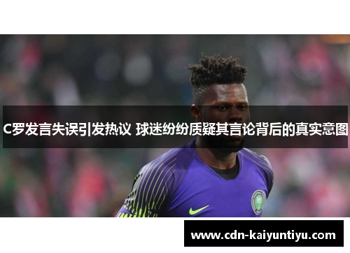 C罗发言失误引发热议 球迷纷纷质疑其言论背后的真实意图