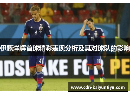 伊藤洋辉首球精彩表现分析及其对球队的影响