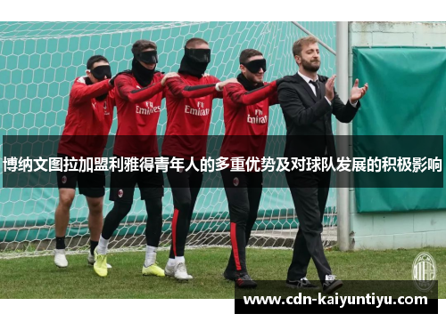 博纳文图拉加盟利雅得青年人的多重优势及对球队发展的积极影响 博纳文图拉加盟利雅得青年人的多重优势及对球队发展的积极影响
