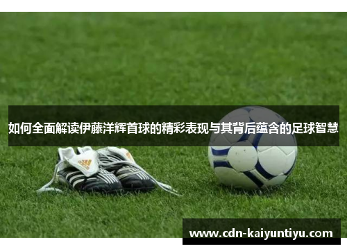 如何全面解读伊藤洋辉首球的精彩表现与其背后蕴含的足球智慧 如何全面解读伊藤洋辉首球的精彩表现与其背后蕴含的足球智慧