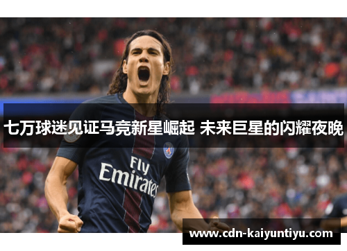 七万球迷见证马竞新星崛起 未来巨星的闪耀夜晚
