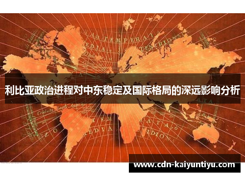 利比亚政治进程对中东稳定及国际格局的深远影响分析 利比亚政治进程对中东稳定及国际格局的深远影响分析