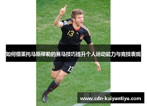 如何借鉴托马斯穆勒的赛马技巧提升个人运动能力与竞技表现 如何借鉴托马斯穆勒的赛马技巧提升个人运动能力与竞技表现