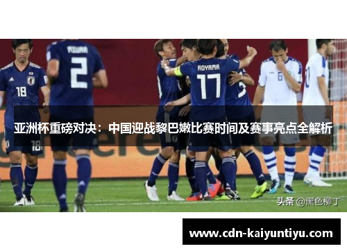 亚洲杯重磅对决:中国迎战黎巴嫩比赛时间及赛事亮点全解析 亚洲杯重磅对决:中国迎战黎巴嫩比赛时间及赛事亮点全解析