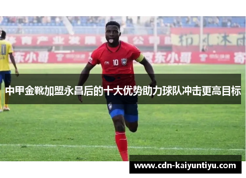中甲金靴加盟永昌后的十大优势助力球队冲击更高目标