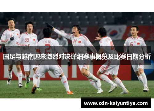 国足与越南迎来激烈对决详细赛事概览及比赛日期分析 国足与越南迎来激烈对决详细赛事概览及比赛日期分析