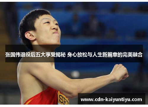 张国伟退役后五大享受揭秘 身心放松与人生新篇章的完美融合 张国伟退役后五大享受揭秘 身心放松与人生新篇章的完美融合