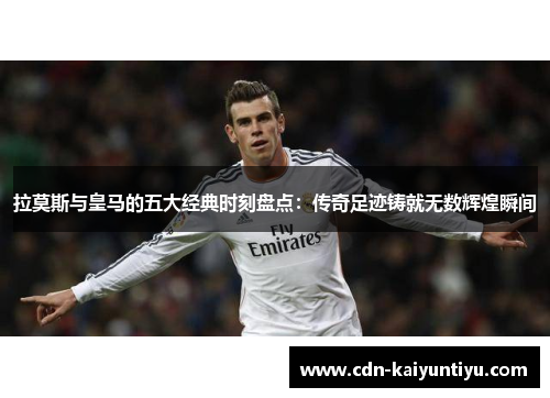 拉莫斯与皇马的五大经典时刻盘点:传奇足迹铸就无数辉煌瞬间 拉莫斯与皇马的五大经典时刻盘点:传奇足迹铸就无数辉煌瞬间