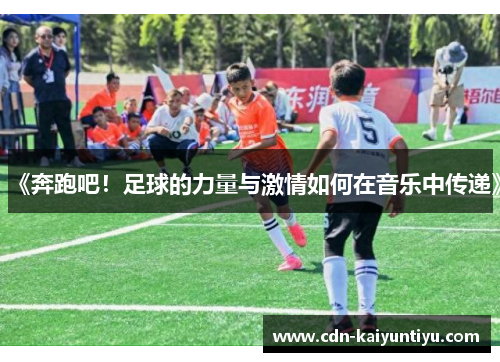 《奔跑吧!足球的力量与激情如何在音乐中传递》 《奔跑吧!足球的力量与激情如何在音乐中传递》