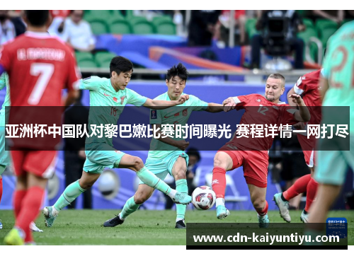 亚洲杯中国队对黎巴嫩比赛时间曝光 赛程详情一网打尽 亚洲杯中国队对黎巴嫩比赛时间曝光 赛程详情一网打尽