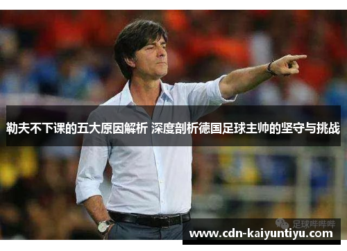 勒夫不下课的五大原因解析 深度剖析德国足球主帅的坚守与挑战