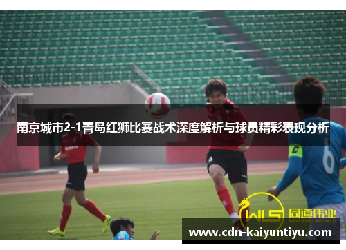 南京城市2-1青岛红狮比赛战术深度解析与球员精彩表现分析
