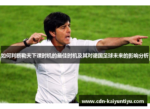 如何判断勒夫下课时机的最佳时机及其对德国足球未来的影响分析 如何判断勒夫下课时机的最佳时机及其对德国足球未来的影响分析