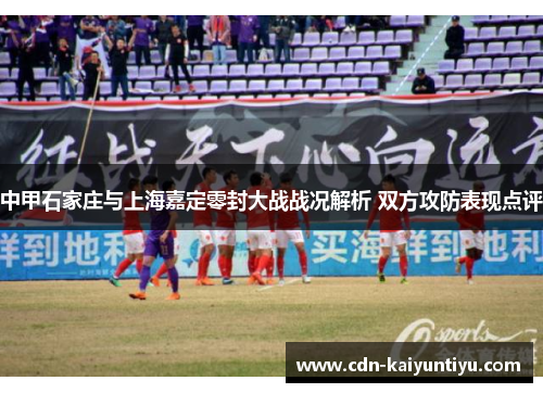 中甲石家庄与上海嘉定零封大战战况解析 双方攻防表现点评 中甲石家庄与上海嘉定零封大战战况解析 双方攻防表现点评